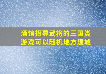 酒馆招募武将的三国类游戏可以随机地方建城