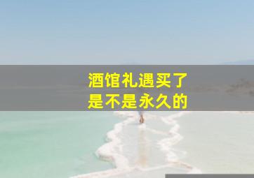 酒馆礼遇买了是不是永久的