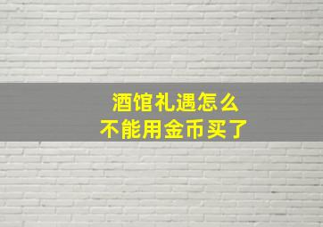 酒馆礼遇怎么不能用金币买了