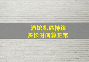 酒馆礼遇持续多长时间算正常