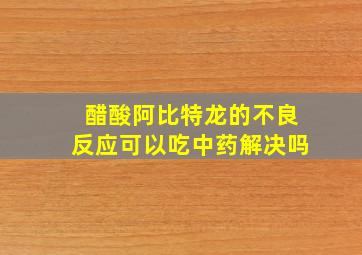 醋酸阿比特龙的不良反应可以吃中药解决吗