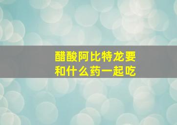 醋酸阿比特龙要和什么药一起吃