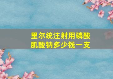 里尔统注射用磷酸肌酸钠多少钱一支