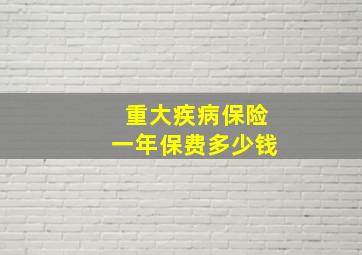 重大疾病保险一年保费多少钱