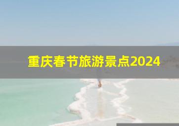 重庆春节旅游景点2024