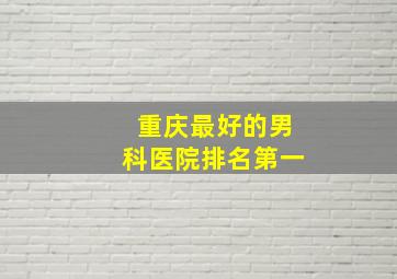 重庆最好的男科医院排名第一