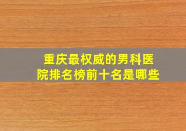 重庆最权威的男科医院排名榜前十名是哪些