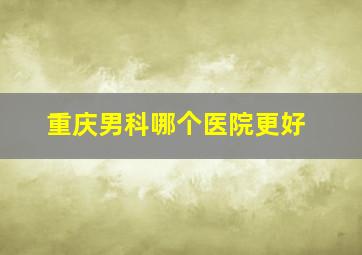 重庆男科哪个医院更好