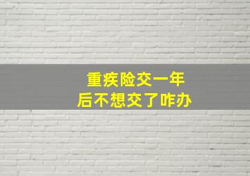 重疾险交一年后不想交了咋办