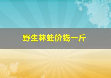 野生林蛙价钱一斤