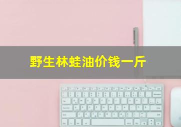 野生林蛙油价钱一斤