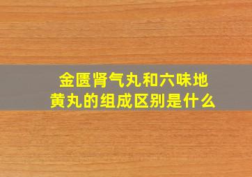 金匮肾气丸和六味地黄丸的组成区别是什么