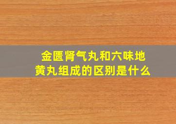 金匮肾气丸和六味地黄丸组成的区别是什么