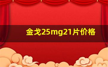 金戈25mg21片价格