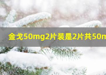 金戈50mg2片装是2片共50mg吗