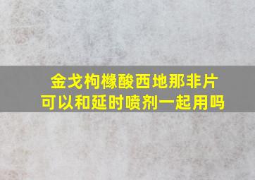 金戈枸橼酸西地那非片可以和延时喷剂一起用吗