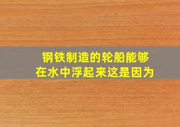 钢铁制造的轮船能够在水中浮起来这是因为