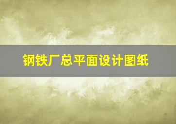 钢铁厂总平面设计图纸