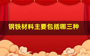 钢铁材料主要包括哪三种