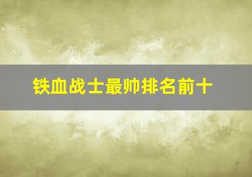 铁血战士最帅排名前十