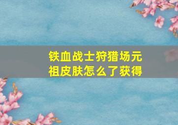 铁血战士狩猎场元祖皮肤怎么了获得