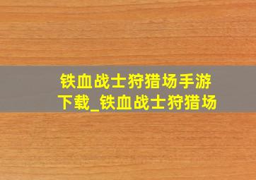 铁血战士狩猎场手游下载_铁血战士狩猎场