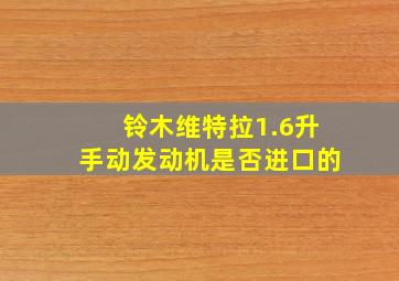 铃木维特拉1.6升手动发动机是否进口的