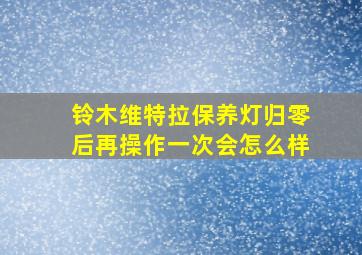 铃木维特拉保养灯归零后再操作一次会怎么样