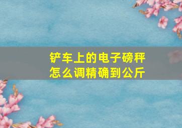 铲车上的电子磅秤怎么调精确到公斤