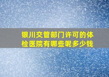 银川交管部门许可的体检医院有哪些呢多少钱