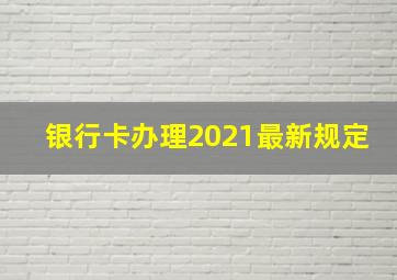 银行卡办理2021最新规定