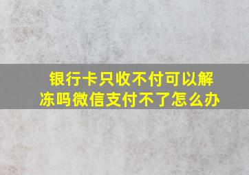 银行卡只收不付可以解冻吗微信支付不了怎么办