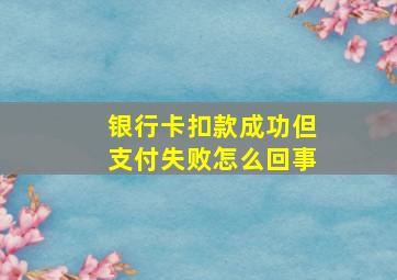 银行卡扣款成功但支付失败怎么回事