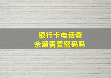 银行卡电话查余额需要密码吗