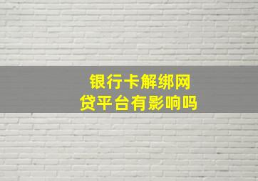 银行卡解绑网贷平台有影响吗