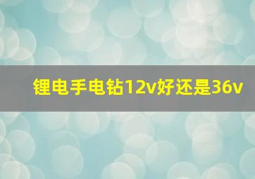 锂电手电钻12v好还是36v