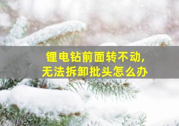 锂电钻前面转不动,无法拆卸批头怎么办