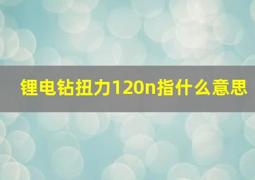 锂电钻扭力120n指什么意思