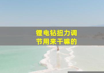 锂电钻扭力调节用来干嘛的