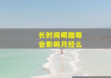 长时间喝咖啡会影响月经么