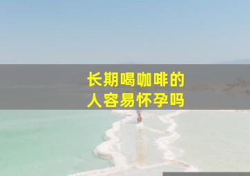 长期喝咖啡的人容易怀孕吗