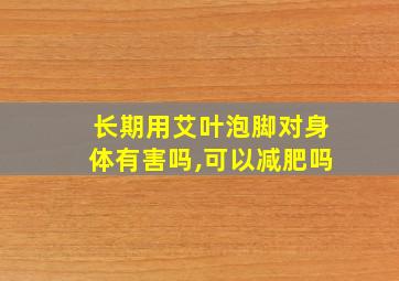 长期用艾叶泡脚对身体有害吗,可以减肥吗