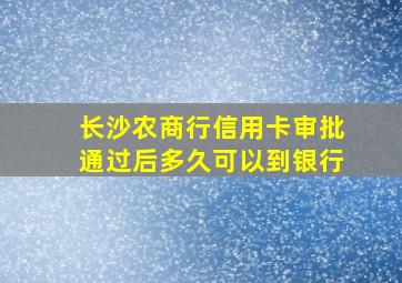 长沙农商行信用卡审批通过后多久可以到银行