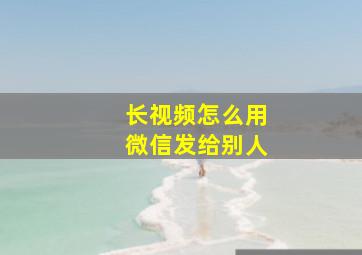 长视频怎么用微信发给别人