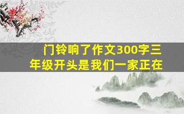 门铃响了作文300字三年级开头是我们一家正在