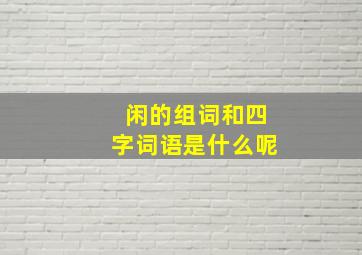 闲的组词和四字词语是什么呢