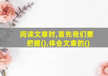 阅读文章时,首先我们要把握(),体会文章的()