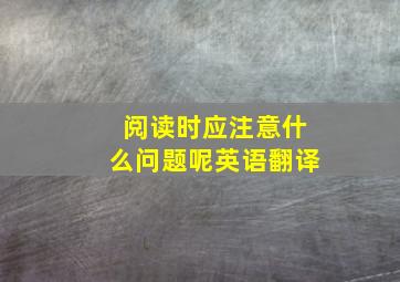 阅读时应注意什么问题呢英语翻译