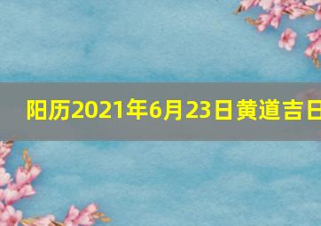 阳历2021年6月23日黄道吉日