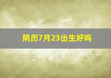 阴历7月23出生好吗